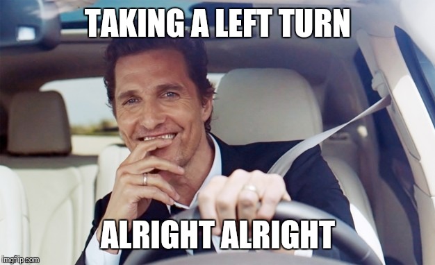 TAKING A LEFT TURN ALRIGHT ALRIGHT | made w/ Imgflip meme maker