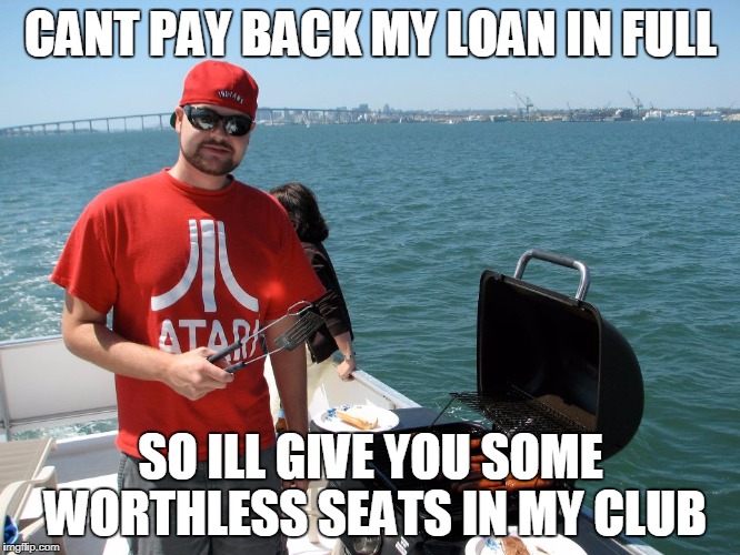 CANT PAY BACK MY LOAN IN FULL; SO ILL GIVE YOU SOME WORTHLESS SEATS IN MY CLUB | made w/ Imgflip meme maker
