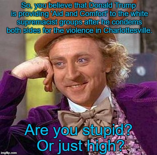 Creepy Condescending Wonka | So, you believe that Donald Trump is providing 'Aid and Comfort' to the white supremacist groups after he condems both sides for the violence in Charlottesville. Are you stupid? Or just high? | image tagged in memes,creepy condescending wonka,charlottesville,donald trump,blm,antifa | made w/ Imgflip meme maker