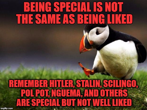 08/17/2017 1:55 am cst | BEING SPECIAL IS NOT THE SAME AS BEING LIKED; REMEMBER HITLER, STALIN, SCILINGO, POL POT, NGUEMA, AND OTHERS ARE SPECIAL BUT NOT WELL LIKED | image tagged in memes,unpopular opinion puffin | made w/ Imgflip meme maker