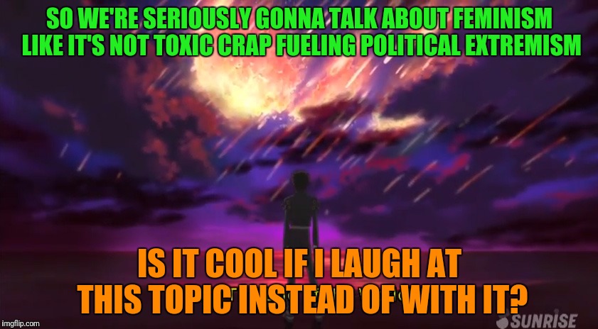 SO WE'RE SERIOUSLY GONNA TALK ABOUT FEMINISM LIKE IT'S NOT TOXIC CRAP FUELING POLITICAL EXTREMISM IS IT COOL IF I LAUGH AT THIS TOPIC INSTEA | made w/ Imgflip meme maker