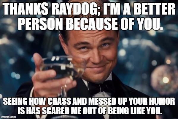 Here's a shoutout to imgflip's very own King of Comic Crap! | THANKS RAYDOG; I'M A BETTER PERSON BECAUSE OF YOU. SEEING HOW CRASS AND MESSED UP YOUR HUMOR IS HAS SCARED ME OUT OF BEING LIKE YOU. | image tagged in memes,leonardo dicaprio cheers | made w/ Imgflip meme maker