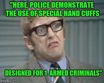 Watching  TV,  when... | "HERE, POLICE DEMONSTRATE THE USE OF SPECIAL HAND CUFFS; DESIGNED FOR 1  ARMED CRIMINALS" | image tagged in my facebook friend,monty python,memes | made w/ Imgflip meme maker