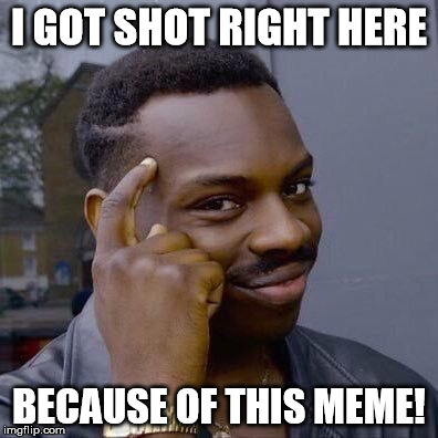 Thinking Black Guy | I GOT SHOT RIGHT HERE; BECAUSE OF THIS MEME! | image tagged in thinking black guy | made w/ Imgflip meme maker