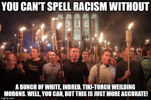 Racists | YOU CAN'T SPELL RACISM WITHOUT; A BUNCH OF WHITE, INBRED, TIKI-TORCH WEILDING MORONS. WELL, YOU CAN, BUT THIS IS JUST MORE ACCURATE! | image tagged in racists | made w/ Imgflip meme maker