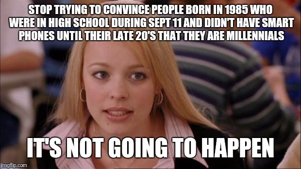 Its Not Going To Happen | STOP TRYING TO CONVINCE PEOPLE BORN IN 1985 WHO WERE IN HIGH SCHOOL DURING SEPT 11 AND DIDN'T HAVE SMART PHONES UNTIL THEIR LATE 20'S THAT THEY ARE MILLENNIALS; IT'S NOT GOING TO HAPPEN | image tagged in memes,its not going to happen | made w/ Imgflip meme maker