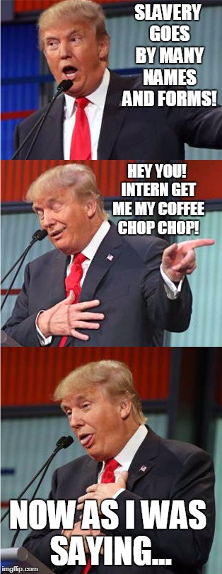 Slavery | SLAVERY GOES BY MANY NAMES AND FORMS! HEY YOU! INTERN GET ME MY COFFEE CHOP CHOP! NOW AS I WAS SAYING... | image tagged in bad pun trump,slavery | made w/ Imgflip meme maker