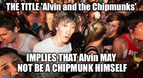 Sudden Clarity Clarence | THE TITLE 'Alvin and the Chipmunks'; IMPLIES THAT Alvin MAY NOT BE A CHIPMUNK HIMSELF | image tagged in memes,sudden clarity clarence | made w/ Imgflip meme maker