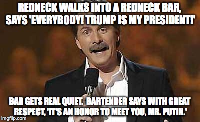 REDNECK WALKS INTO A REDNECK BAR, SAYS 'EVERYBODY! TRUMP IS MY PRESIDENT!' BAR GETS REAL QUIET.  BARTENDER SAYS WITH GREAT RESPECT, 'IT'S AN | made w/ Imgflip meme maker