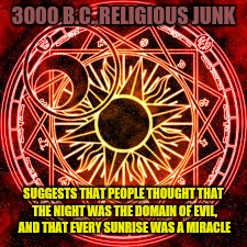 3000 B.C. RELIGIOUS JUNK SUGGESTS THAT PEOPLE THOUGHT THAT THE NIGHT WAS THE DOMAIN OF EVIL, AND THAT EVERY SUNRISE WAS A MIRACLE | made w/ Imgflip meme maker