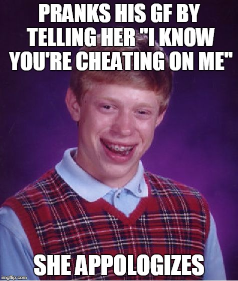 Bad Luck Brian Meme |  PRANKS HIS GF BY TELLING HER "I KNOW YOU'RE CHEATING ON ME"; SHE APPOLOGIZES | image tagged in memes,bad luck brian | made w/ Imgflip meme maker