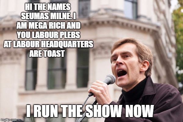 HI THE NAMES SEUMAS MILNE. I AM MEGA RICH AND YOU LABOUR PLEBS AT LABOUR HEADQUARTERS ARE TOAST; I RUN THE SHOW NOW | image tagged in jeremy corbyn | made w/ Imgflip meme maker