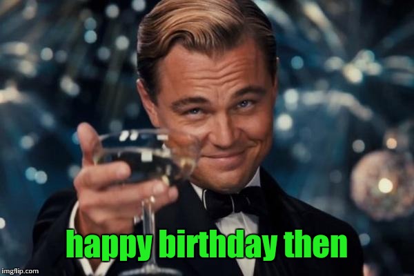 Leonardo Dicaprio Cheers Meme | happy birthday then | image tagged in memes,leonardo dicaprio cheers | made w/ Imgflip meme maker