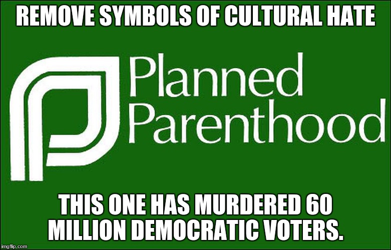 planned parenthood | REMOVE SYMBOLS OF CULTURAL HATE; THIS ONE HAS MURDERED 60 MILLION DEMOCRATIC VOTERS. | image tagged in planned parenthood | made w/ Imgflip meme maker