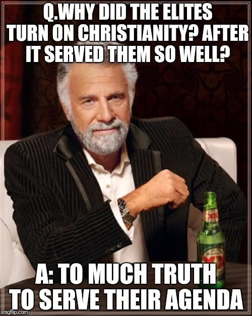 The Most Interesting Man In The World Meme | Q.WHY DID THE ELITES TURN ON CHRISTIANITY? AFTER IT SERVED THEM SO WELL? A: TO MUCH TRUTH TO SERVE THEIR AGENDA | image tagged in memes,the most interesting man in the world | made w/ Imgflip meme maker