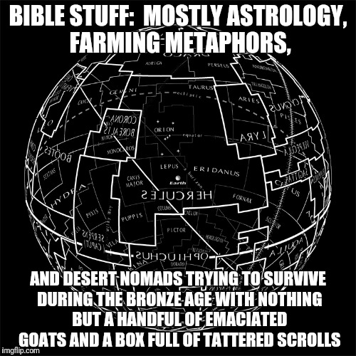 BIBLE STUFF:  MOSTLY ASTROLOGY, FARMING METAPHORS, AND DESERT NOMADS TRYING TO SURVIVE DURING THE BRONZE AGE WITH NOTHING BUT A HANDFUL OF E | made w/ Imgflip meme maker