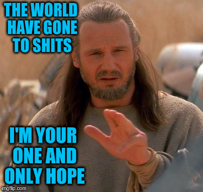 THE WORLD HAVE GONE TO SHITS I'M YOUR ONE AND ONLY HOPE | made w/ Imgflip meme maker