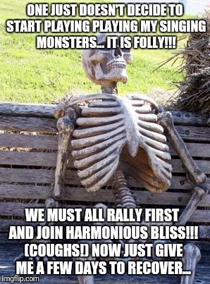 Waiting Skeleton Meme | ONE JUST DOESN'T DECIDE TO START PLAYING PLAYING MY SINGING MONSTERS... IT IS FOLLY!!! WE MUST ALL RALLY FIRST AND JOIN HARMONIOUS BLISS!!! (COUGHS!) NOW JUST GIVE ME A FEW DAYS TO RECOVER... | image tagged in memes,waiting skeleton | made w/ Imgflip meme maker