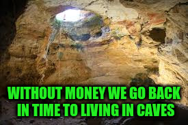 WITHOUT MONEY WE GO BACK IN TIME TO LIVING IN CAVES | made w/ Imgflip meme maker