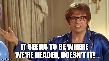 IT SEEMS TO BE WHERE WE'RE HEADED, DOESN'T IT! | image tagged in austin powers honestly | made w/ Imgflip meme maker