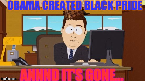 Aaaaand Its Gone Meme | OBAMA CREATED BLACK PRIDE; ANNND IT'S GONE... | image tagged in memes,aaaaand its gone,scumbag | made w/ Imgflip meme maker