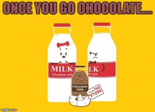 If you don't pay attention to your milk it will go bad!!! | ONCE YOU GO CHOCOLATE.... | image tagged in chocolate milk cheater,memes,comics,funny,spoiled milk,chocolate milk | made w/ Imgflip meme maker