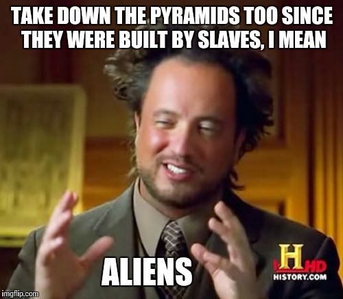 Ancient Aliens Meme | TAKE DOWN THE PYRAMIDS TOO SINCE THEY WERE BUILT BY SLAVES, I MEAN ALIENS | image tagged in memes,ancient aliens | made w/ Imgflip meme maker