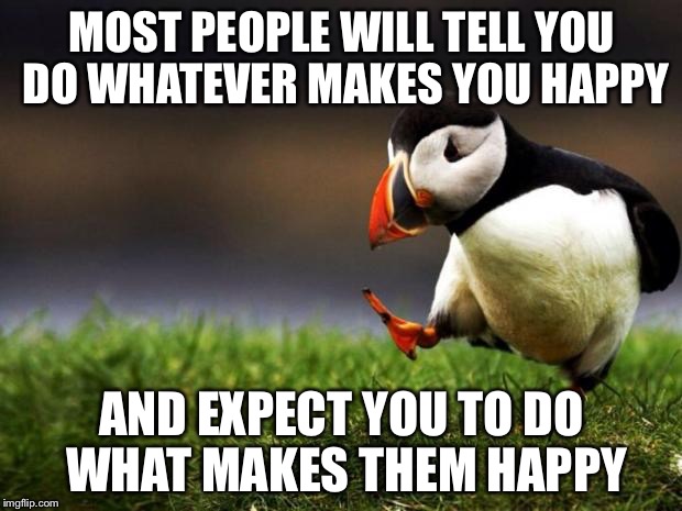 Unpopular Opinion Puffin | MOST PEOPLE WILL TELL YOU DO WHATEVER MAKES YOU HAPPY; AND EXPECT YOU TO DO WHAT MAKES THEM HAPPY | image tagged in memes,unpopular opinion puffin | made w/ Imgflip meme maker