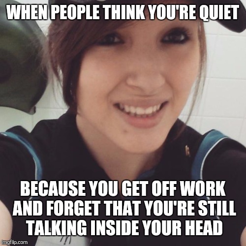 Customer service jobs | WHEN PEOPLE THINK YOU'RE QUIET; BECAUSE YOU GET OFF WORK AND FORGET THAT YOU'RE STILL TALKING INSIDE YOUR HEAD | image tagged in cashier,retail,memes | made w/ Imgflip meme maker