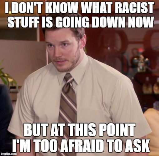 Afraid To Ask Andy | I DON'T KNOW WHAT RACIST STUFF IS GOING DOWN NOW; BUT AT THIS POINT I'M TOO AFRAID TO ASK | image tagged in memes,afraid to ask andy | made w/ Imgflip meme maker