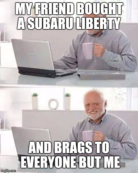 Hide the Pain Harold | MY FRIEND BOUGHT A SUBARU LIBERTY; AND BRAGS TO EVERYONE BUT ME | image tagged in memes,hide the pain harold | made w/ Imgflip meme maker