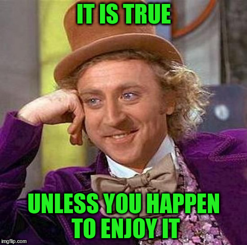 Creepy Condescending Wonka Meme | IT IS TRUE UNLESS YOU HAPPEN TO ENJOY IT | image tagged in memes,creepy condescending wonka | made w/ Imgflip meme maker
