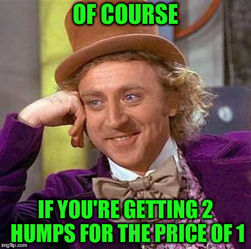 Creepy Condescending Wonka Meme | OF COURSE IF YOU'RE GETTING 2 HUMPS FOR THE PRICE OF 1 | image tagged in memes,creepy condescending wonka | made w/ Imgflip meme maker