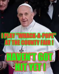 Good-Sport Pope | I PLAY "WHACK-A-POPE" AT THE COUNTY FAIR ! HAVEN'T GOT HIT YET ! | image tagged in memes pope | made w/ Imgflip meme maker