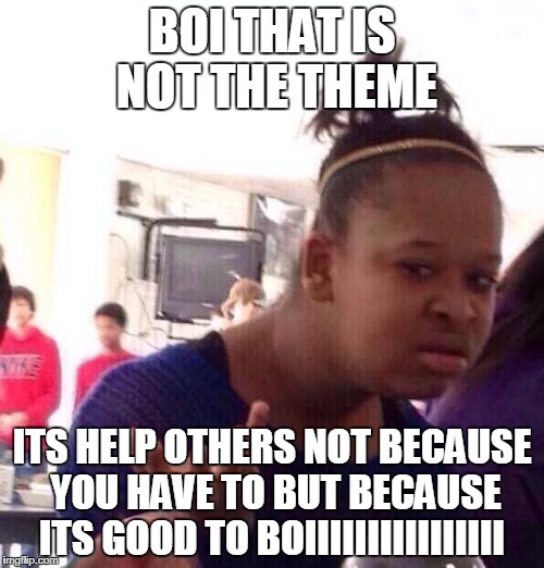 Black Girl Wat Meme | BOI THAT IS NOT THE THEME; ITS HELP OTHERS NOT BECAUSE YOU HAVE TO BUT BECAUSE ITS GOOD TO BOIIIIIIIIIIIIIIII | image tagged in memes,black girl wat | made w/ Imgflip meme maker