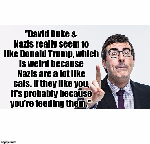 john oliver | "David Duke & Nazis really seem to like Donald Trump, which is weird because Nazis are a lot like cats. If they like you, it's probably because you're feeding them." | image tagged in john oliver | made w/ Imgflip meme maker