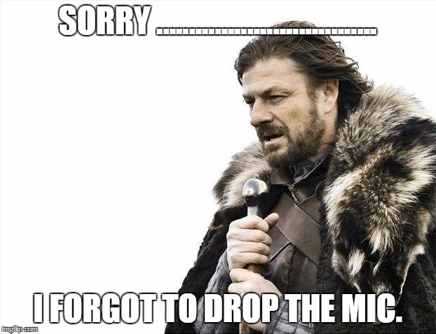 Brace Yourselves X is Coming Meme | SORRY .................................. I FORGOT TO DROP THE MIC. | image tagged in memes,brace yourselves x is coming | made w/ Imgflip meme maker