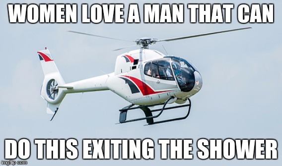 Helicoptering | WOMEN LOVE A MAN THAT CAN; DO THIS EXITING THE SHOWER | image tagged in helicopter | made w/ Imgflip meme maker