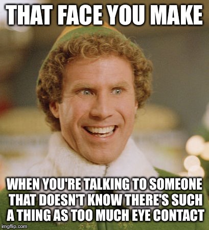 Buddy The Elf | THAT FACE YOU MAKE; WHEN YOU'RE TALKING TO SOMEONE THAT DOESN'T KNOW THERE'S SUCH A THING AS TOO MUCH EYE CONTACT | image tagged in memes,buddy the elf | made w/ Imgflip meme maker