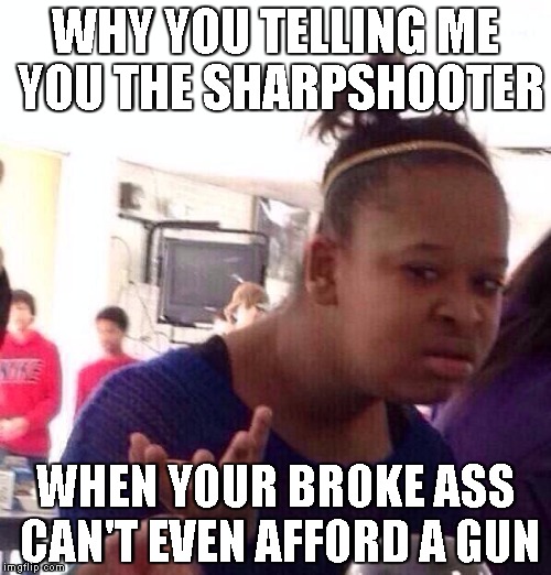 Black Girl Wat | WHY YOU TELLING ME YOU THE SHARPSHOOTER; WHEN YOUR BROKE ASS CAN'T EVEN AFFORD A GUN | image tagged in memes,black girl wat | made w/ Imgflip meme maker
