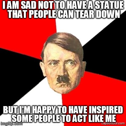 WiseHitler |  I AM SAD NOT TO HAVE A STATUE THAT PEOPLE CAN TEAR DOWN; BUT I'M HAPPY TO HAVE INSPIRED SOME PEOPLE TO ACT LIKE ME | image tagged in philosopher,madman,warmonger,big ego | made w/ Imgflip meme maker