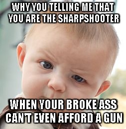 Skeptical Baby Meme | WHY YOU TELLING ME THAT YOU ARE THE SHARPSHOOTER; WHEN YOUR BROKE ASS CAN'T EVEN AFFORD A GUN | image tagged in memes,skeptical baby | made w/ Imgflip meme maker