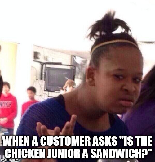 As I said before I work at Burger King. Here is another example of customer idiocy. | WHEN A CUSTOMER ASKS "IS THE CHICKEN JUNIOR A SANDWICH?" | image tagged in memes,black girl wat | made w/ Imgflip meme maker