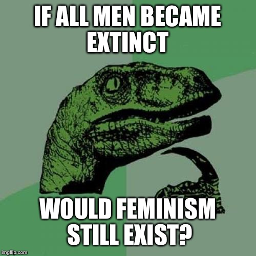 Philosoraptor Meme | IF ALL MEN BECAME EXTINCT; WOULD FEMINISM STILL EXIST? | image tagged in memes,philosoraptor | made w/ Imgflip meme maker