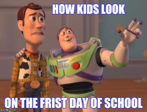 X, X Everywhere | HOW KIDS LOOK; ON THE FRIST DAY OF SCHOOL | image tagged in memes,x x everywhere | made w/ Imgflip meme maker