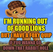 I'M RUNNING OUT OF GOOD LIONS IF YOU WANNA GO DOWN THAT RABBIT HOLE BUT I HAVE A FOXY QUIP | made w/ Imgflip meme maker