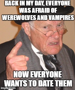 Back In My Day Meme | BACK IN MY DAY, EVERYONE WAS AFRAID OF WEREWOLVES AND VAMPIRES; NOW EVERYONE WANTS TO DATE THEM | image tagged in memes,back in my day | made w/ Imgflip meme maker