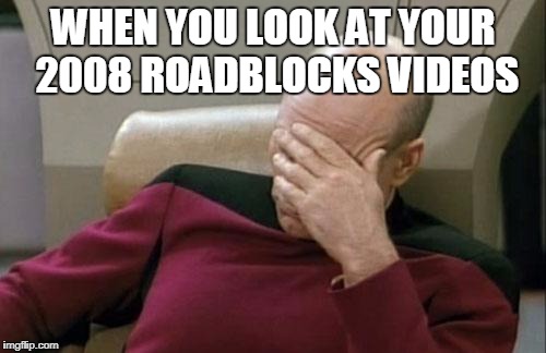 Captain Picard Facepalm Meme | WHEN YOU LOOK AT YOUR 2008 ROADBLOCKS VIDEOS | image tagged in memes,captain picard facepalm | made w/ Imgflip meme maker