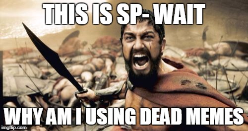 Sparta Leonidas Meme | THIS IS SP- WAIT; WHY AM I USING DEAD MEMES | image tagged in memes,sparta leonidas | made w/ Imgflip meme maker