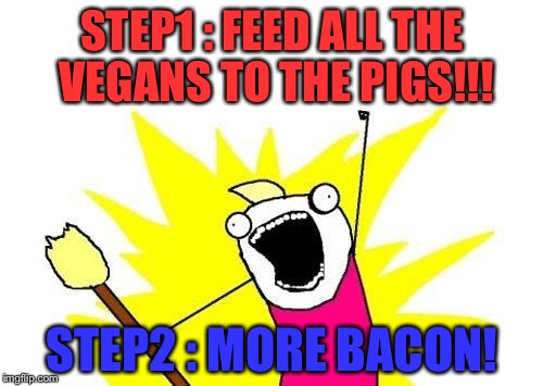 X All The Y Meme | STEP1 : FEED ALL THE VEGANS TO THE PIGS!!! STEP2 : MORE BACON! | image tagged in memes,x all the y | made w/ Imgflip meme maker